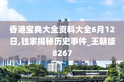 香港宝典大全资料大全6月12日,独家揭秘历史事件_王朝版8267