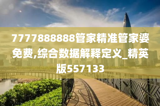 7777888888管家精准管家婆免费,综合数据解释定义_精英版557133