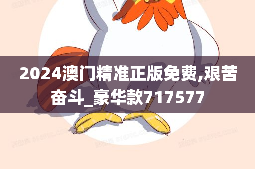 2024澳门精准正版免费,艰苦奋斗_豪华款717577