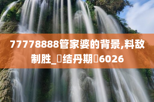 77778888管家婆的背景,料敌制胜_‌结丹期‌6026