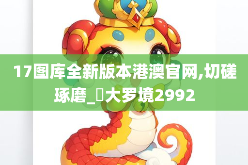 17图库全新版本港澳官网,切磋琢磨_‌大罗境2992