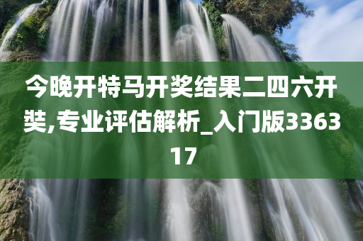 今晚开特马开奖结果二四六开奘,专业评估解析_入门版336317