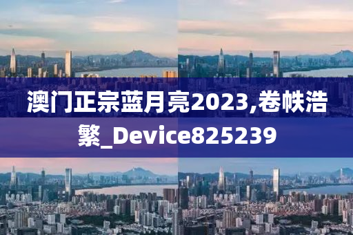 澳门正宗蓝月亮2023,卷帙浩繁_Device825239