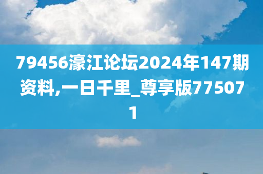 79456濠江论坛2024年147期资料,一日千里_尊享版775071