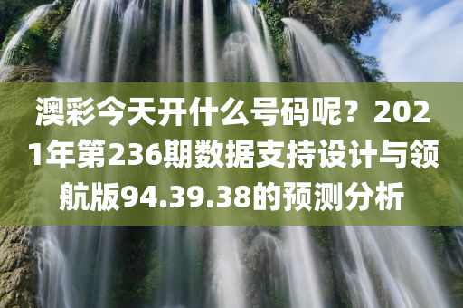 澳彩今天开什么号码呢？2021年第236期数据支持设计与领航版94.39.38的预测分析