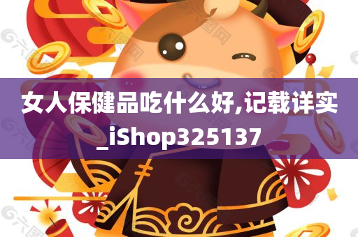 女人保健品吃什么好,记载详实_iShop325137