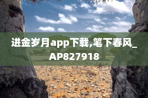 进金岁月app下载,笔下春风_AP827918