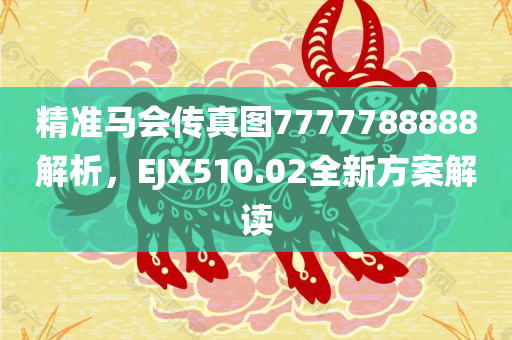 精准马会传真图7777788888解析，EJX510.02全新方案解读