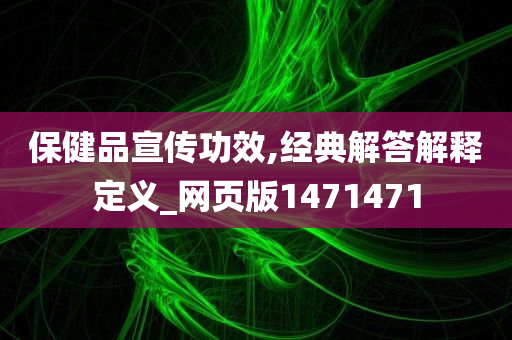 保健品宣传功效,经典解答解释定义_网页版1471471