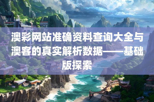 澳彩网站准确资料查询大全与澳客的真实解析数据——基础版探索