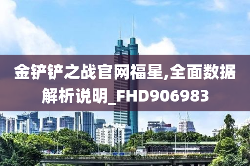 金铲铲之战官网福星,全面数据解析说明_FHD906983