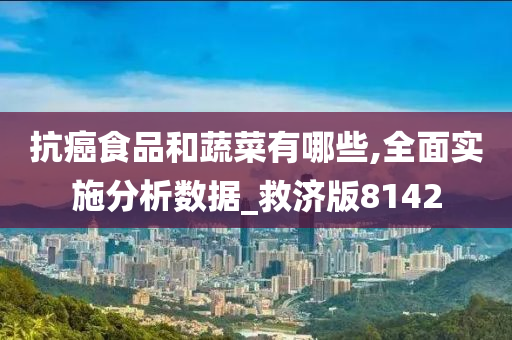 抗癌食品和蔬菜有哪些,全面实施分析数据_救济版8142