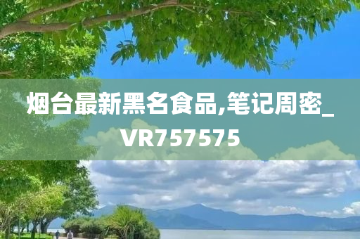 烟台最新黑名食品,笔记周密_VR757575