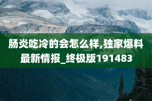 肠炎吃冷的会怎么样,独家爆料最新情报_终极版191483