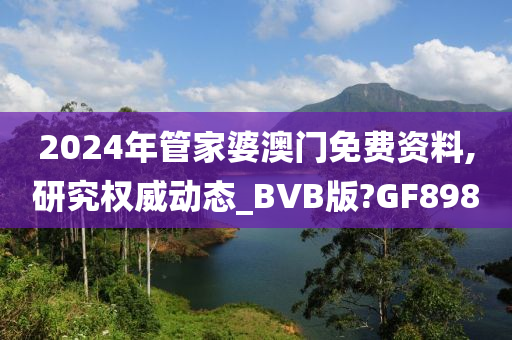 2024年管家婆澳门免费资料,研究权威动态_BVB版?GF898