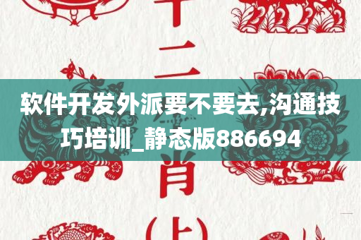 软件开发外派要不要去,沟通技巧培训_静态版886694