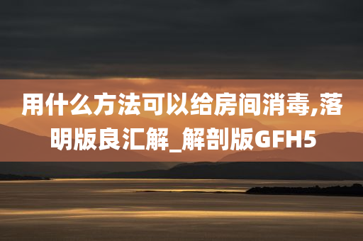 用什么方法可以给房间消毒,落明版良汇解_解剖版GFH5