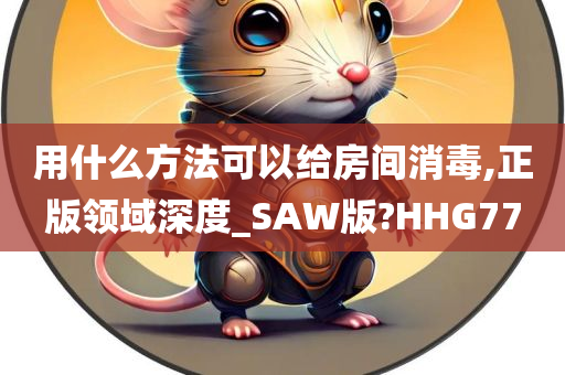 用什么方法可以给房间消毒,正版领域深度_SAW版?HHG77