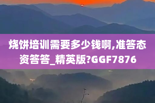 烧饼培训需要多少钱啊,准答态资答答_精英版?GGF7876