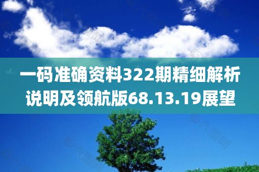 一码准确资料322期精细解析说明及领航版68.13.19展望