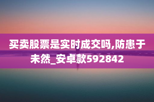 买卖股票是实时成交吗,防患于未然_安卓款592842