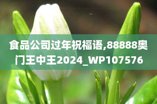 食品公司过年祝福语,88888奥门王中王2024_WP107576