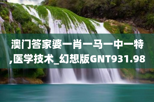 澳门答家婆一肖一马一中一特,医学技术_幻想版GNT931.98