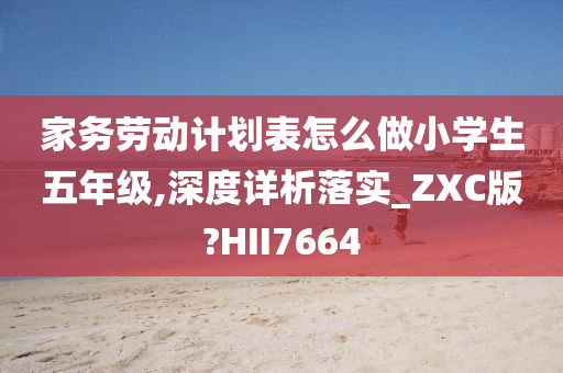 家务劳动计划表怎么做小学生五年级,深度详析落实_ZXC版?HII7664