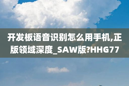 开发板语音识别怎么用手机,正版领域深度_SAW版?HHG77