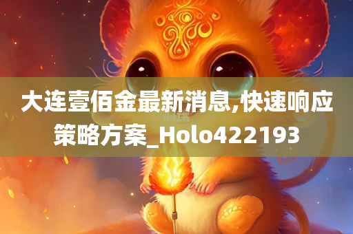 大连壹佰金最新消息,快速响应策略方案_Holo422193