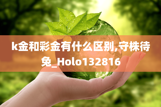 k金和彩金有什么区别,守株待兔_Holo132816