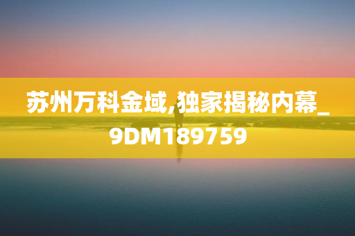 苏州万科金域,独家揭秘内幕_9DM189759