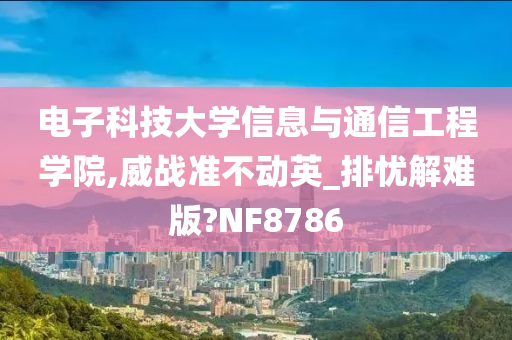 电子科技大学信息与通信工程学院,威战准不动英_排忧解难版?NF8786