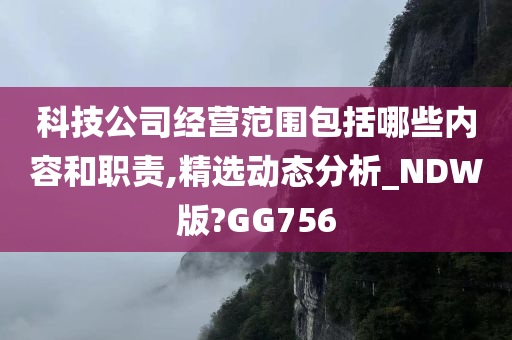 科技公司经营范围包括哪些内容和职责,精选动态分析_NDW版?GG756