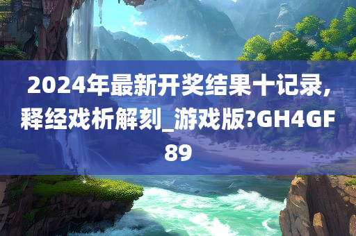 2024年最新开奖结果十记录,释经戏析解刻_游戏版?GH4GF89