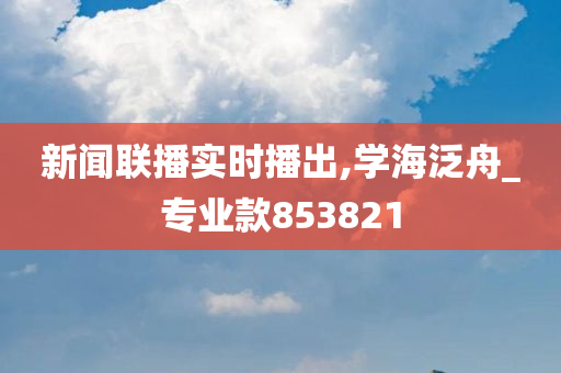 新闻联播实时播出,学海泛舟_专业款853821