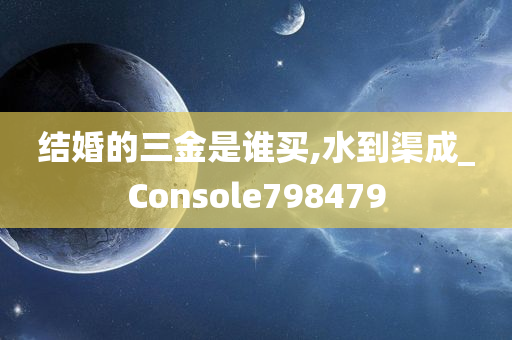 结婚的三金是谁买,水到渠成_Console798479