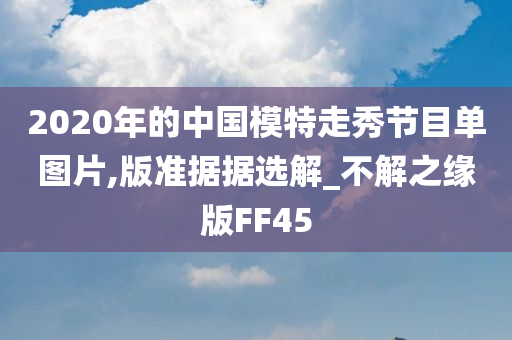 2020年的中国模特走秀节目单图片,版准据据选解_不解之缘版FF45