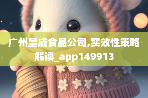 广州皇威食品公司,实效性策略解读_app149913