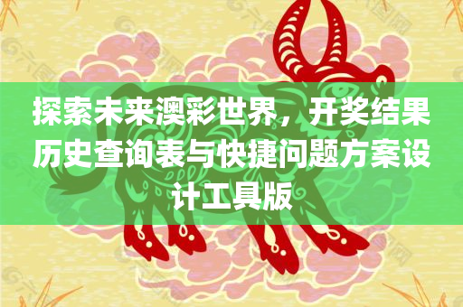 探索未来澳彩世界，开奖结果历史查询表与快捷问题方案设计工具版