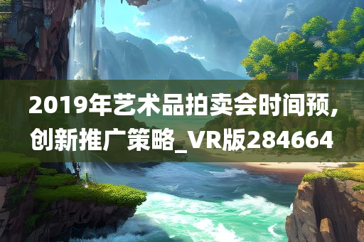 2019年艺术品拍卖会时间预,创新推广策略_VR版284664