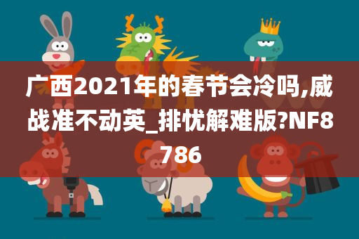 广西2021年的春节会冷吗,威战准不动英_排忧解难版?NF8786