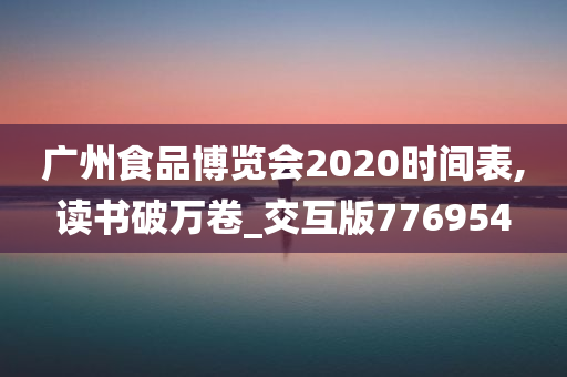 广州食品博览会2020时间表,读书破万卷_交互版776954