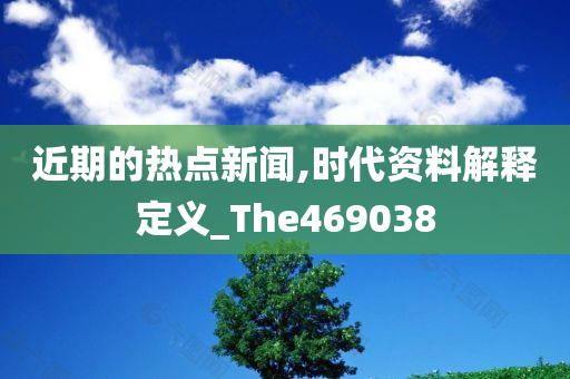 近期的热点新闻,时代资料解释定义_The469038