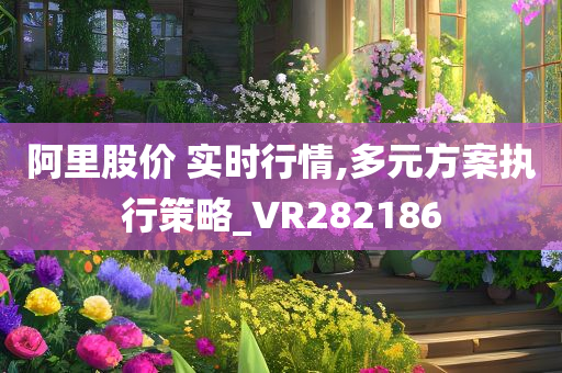 阿里股价 实时行情,多元方案执行策略_VR282186