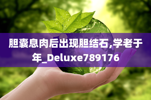 胆囊息肉后出现胆结石,学老于年_Deluxe789176