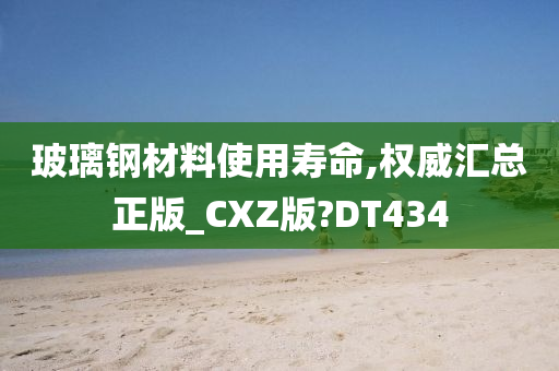 玻璃钢材料使用寿命,权威汇总正版_CXZ版?DT434