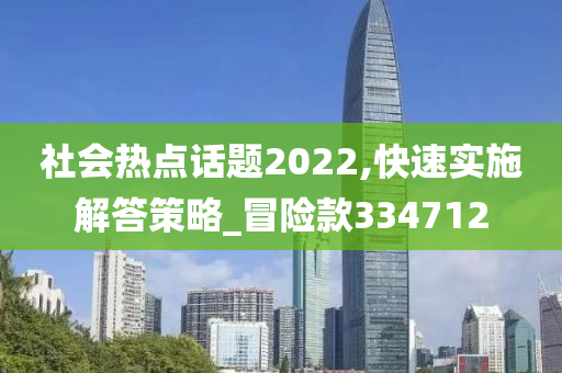 社会热点话题2022,快速实施解答策略_冒险款334712