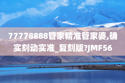 77778888管家精准管家婆,确实刻动实准_复刻版?JMF56