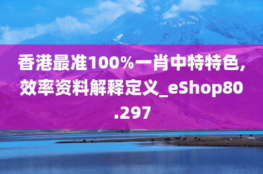 香港最准100%一肖中特特色,效率资料解释定义_eShop80.297